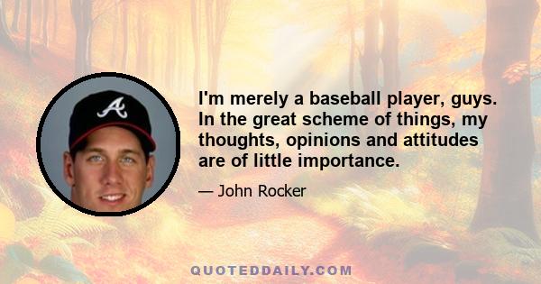 I'm merely a baseball player, guys. In the great scheme of things, my thoughts, opinions and attitudes are of little importance.