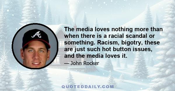 The media loves nothing more than when there is a racial scandal or something. Racism, bigotry, these are just such hot button issues, and the media loves it.