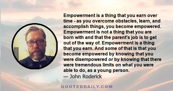 Empowerment is a thing that you earn over time - as you overcome obstacles, learn, and accomplish things, you become empowered. Empowerment is not a thing that you are born with and that the parent's job is to get out