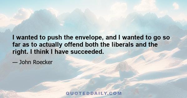 I wanted to push the envelope, and I wanted to go so far as to actually offend both the liberals and the right. I think I have succeeded.