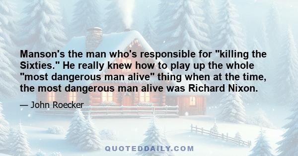 Manson's the man who's responsible for killing the Sixties. He really knew how to play up the whole most dangerous man alive thing when at the time, the most dangerous man alive was Richard Nixon.