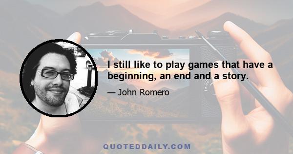 I still like to play games that have a beginning, an end and a story.