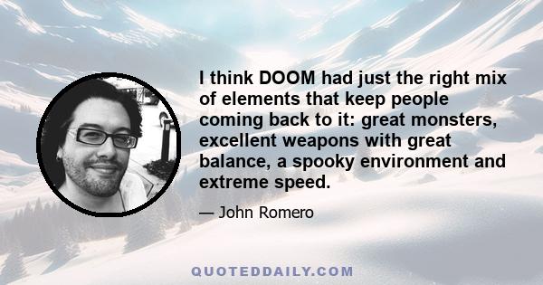 I think DOOM had just the right mix of elements that keep people coming back to it: great monsters, excellent weapons with great balance, a spooky environment and extreme speed.