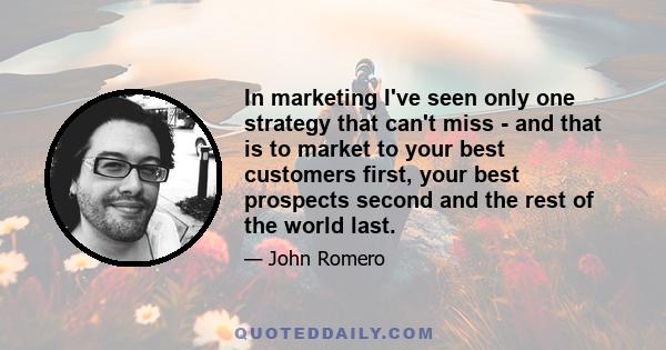 In marketing I've seen only one strategy that can't miss - and that is to market to your best customers first, your best prospects second and the rest of the world last.