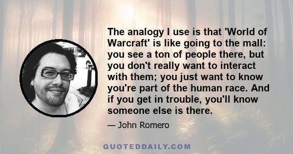 The analogy I use is that 'World of Warcraft' is like going to the mall: you see a ton of people there, but you don't really want to interact with them; you just want to know you're part of the human race. And if you