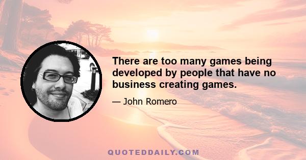 There are too many games being developed by people that have no business creating games.