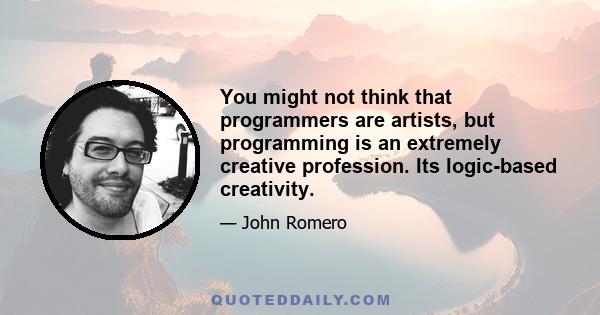 You might not think that programmers are artists, but programming is an extremely creative profession. Its logic-based creativity.