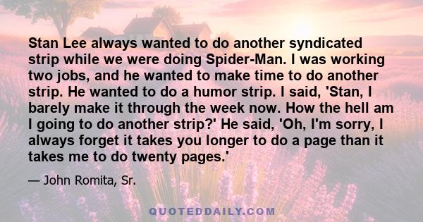 Stan Lee always wanted to do another syndicated strip while we were doing Spider-Man. I was working two jobs, and he wanted to make time to do another strip. He wanted to do a humor strip. I said, 'Stan, I barely make