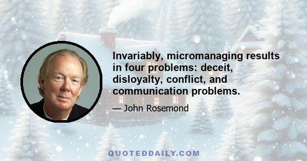 Invariably, micromanaging results in four problems: deceit, disloyalty, conflict, and communication problems.