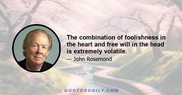 The combination of foolishness in the heart and free will in the head is extremely volatile.