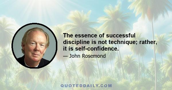 The essence of successful discipline is not technique; rather, it is self-confidence.