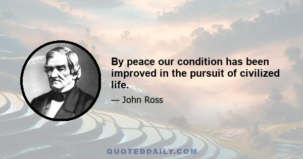 By peace our condition has been improved in the pursuit of civilized life.