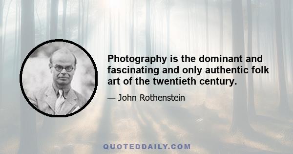 Photography is the dominant and fascinating and only authentic folk art of the twentieth century.