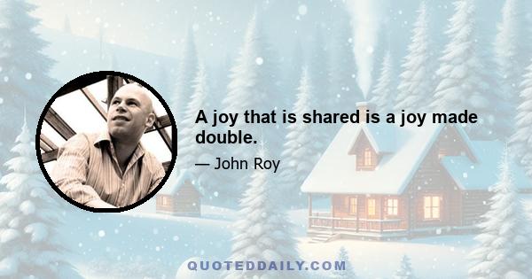 A joy that is shared is a joy made double.