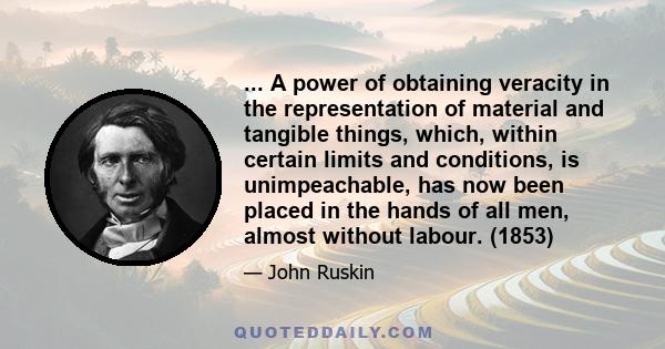 ... A power of obtaining veracity in the representation of material and tangible things, which, within certain limits and conditions, is unimpeachable, has now been placed in the hands of all men, almost without labour. 