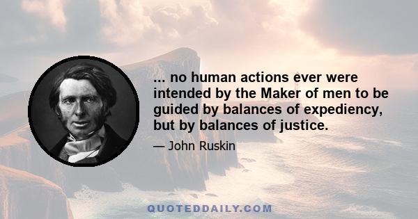 ... no human actions ever were intended by the Maker of men to be guided by balances of expediency, but by balances of justice.