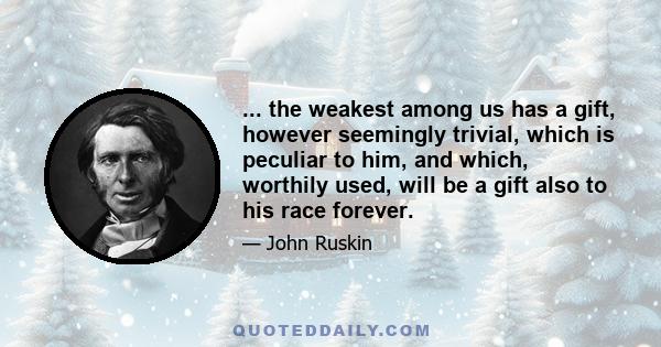 ... the weakest among us has a gift, however seemingly trivial, which is peculiar to him, and which, worthily used, will be a gift also to his race forever.