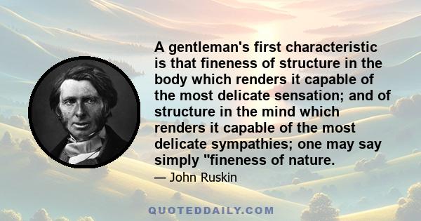 A gentleman's first characteristic is that fineness of structure in the body which renders it capable of the most delicate sensation; and of structure in the mind which renders it capable of the most delicate