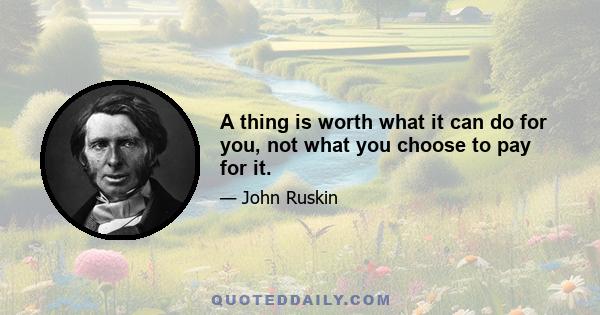 A thing is worth what it can do for you, not what you choose to pay for it.