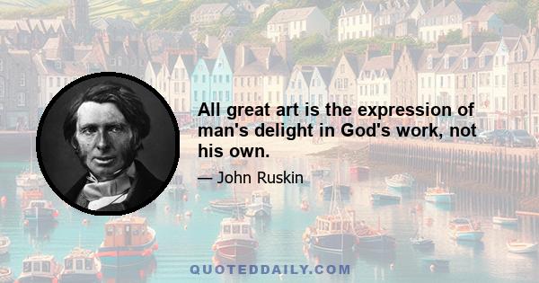 All great art is the expression of man's delight in God's work, not his own.