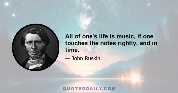 All of one's life is music, if one touches the notes rightly, and in time.