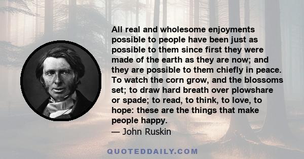 All real and wholesome enjoyments possible to people have been just as possible to them since first they were made of the earth as they are now; and they are possible to them chiefly in peace. To watch the corn grow,