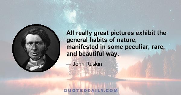 All really great pictures exhibit the general habits of nature, manifested in some peculiar, rare, and beautiful way.