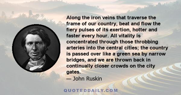 Along the iron veins that traverse the frame of our country, beat and flow the fiery pulses of its exertion, hotter and faster every hour. All vitality is concentrated through those throbbing arteries into the central