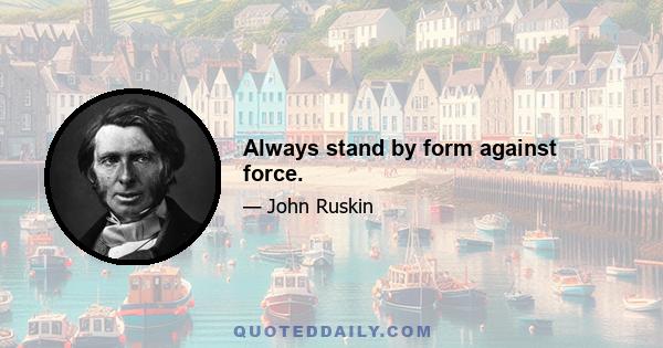 Always stand by form against force.