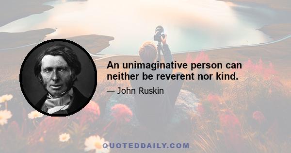 An unimaginative person can neither be reverent nor kind.