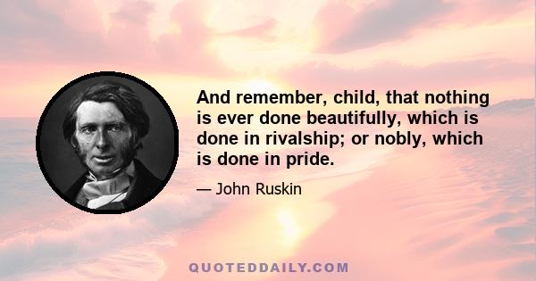 And remember, child, that nothing is ever done beautifully, which is done in rivalship; or nobly, which is done in pride.