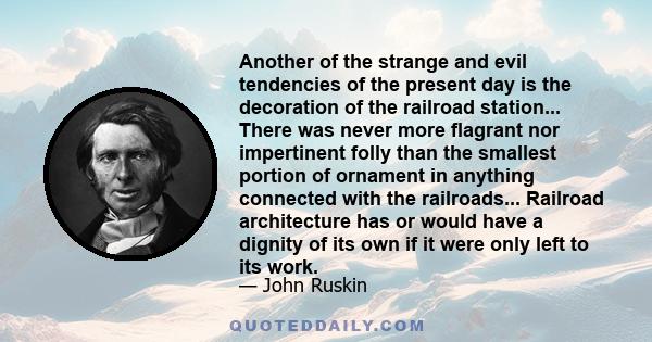 Another of the strange and evil tendencies of the present day is the decoration of the railroad station... There was never more flagrant nor impertinent folly than the smallest portion of ornament in anything connected