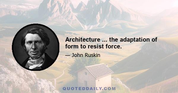 Architecture ... the adaptation of form to resist force.