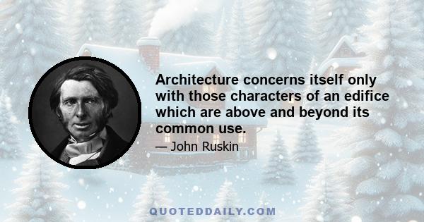 Architecture concerns itself only with those characters of an edifice which are above and beyond its common use.