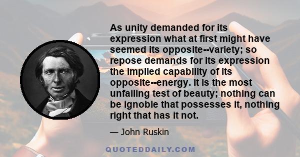 As unity demanded for its expression what at first might have seemed its opposite--variety; so repose demands for its expression the implied capability of its opposite--energy. It is the most unfailing test of beauty;