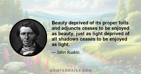 Beauty deprived of its proper foils and adjuncts ceases to be enjoyed as beauty, just as light deprived of all shadows ceases to be enjoyed as light.