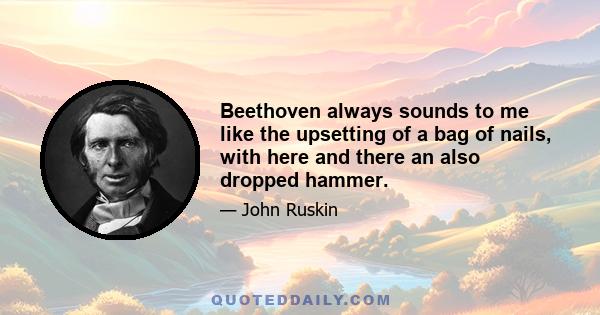 Beethoven always sounds to me like the upsetting of a bag of nails, with here and there an also dropped hammer.