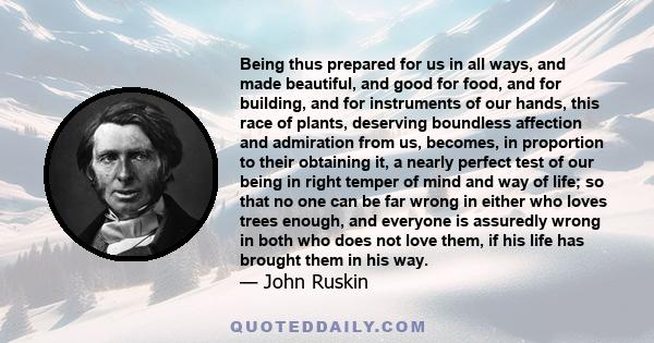 Being thus prepared for us in all ways, and made beautiful, and good for food, and for building, and for instruments of our hands, this race of plants, deserving boundless affection and admiration from us, becomes, in