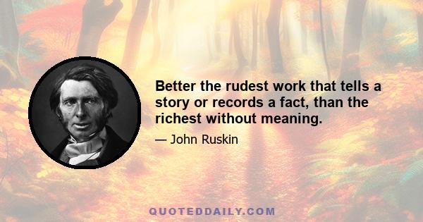 Better the rudest work that tells a story or records a fact, than the richest without meaning.