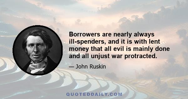 Borrowers are nearly always ill-spenders, and it is with lent money that all evil is mainly done and all unjust war protracted.