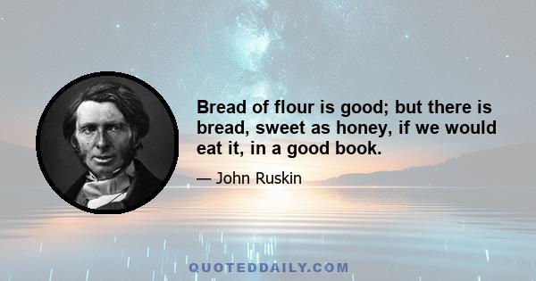 Bread of flour is good; but there is bread, sweet as honey, if we would eat it, in a good book.