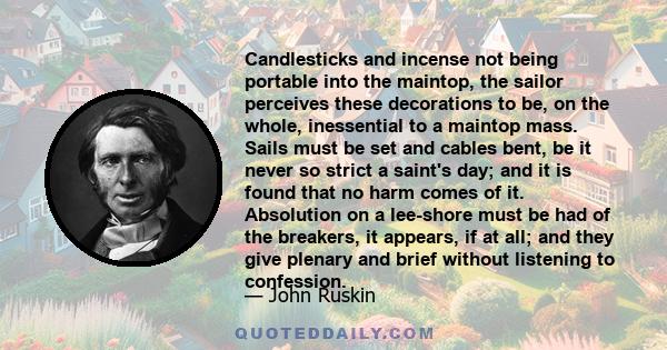 Candlesticks and incense not being portable into the maintop, the sailor perceives these decorations to be, on the whole, inessential to a maintop mass. Sails must be set and cables bent, be it never so strict a saint's 