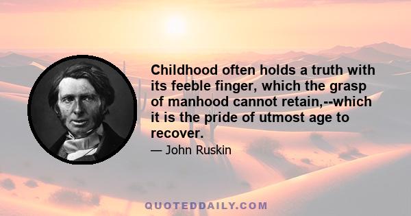 Childhood often holds a truth with its feeble finger, which the grasp of manhood cannot retain,--which it is the pride of utmost age to recover.