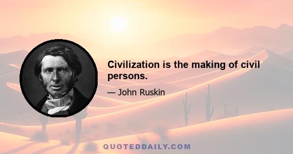 Civilization is the making of civil persons.