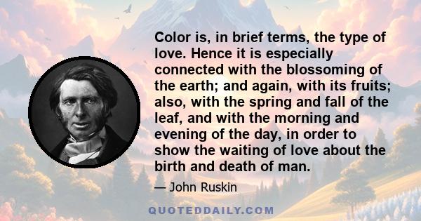 Color is, in brief terms, the type of love. Hence it is especially connected with the blossoming of the earth; and again, with its fruits; also, with the spring and fall of the leaf, and with the morning and evening of