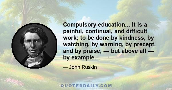 Compulsory education... It is a painful, continual, and difficult work; to be done by kindness, by watching, by warning, by precept, and by praise, — but above all — by example.