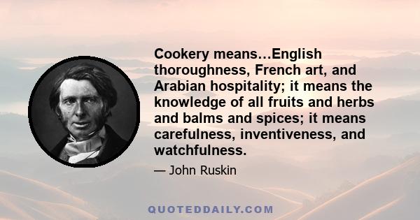 Cookery means…English thoroughness, French art, and Arabian hospitality; it means the knowledge of all fruits and herbs and balms and spices; it means carefulness, inventiveness, and watchfulness.