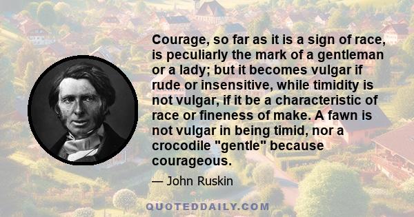 Courage, so far as it is a sign of race, is peculiarly the mark of a gentleman or a lady; but it becomes vulgar if rude or insensitive, while timidity is not vulgar, if it be a characteristic of race or fineness of