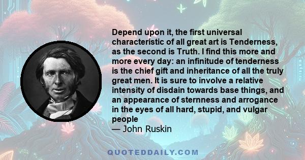 Depend upon it, the first universal characteristic of all great art is Tenderness, as the second is Truth. I find this more and more every day: an infinitude of tenderness is the chief gift and inheritance of all the