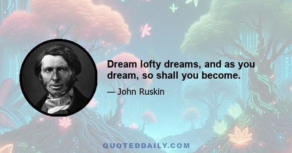 Dream lofty dreams, and as you dream, so shall you become.